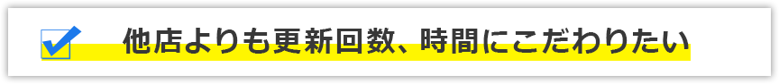 他店よりも更新回数、時間にこだわりたい