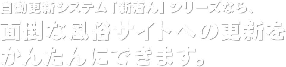 自動更新システム「新着ん」シリーズなら、面倒な風俗サイトへの更新をかんたんにできます。