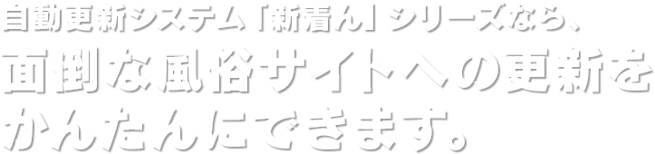自動更新システム「新着ん」シリーズなら、面倒な風俗サイトへの更新をかんたんにできます。