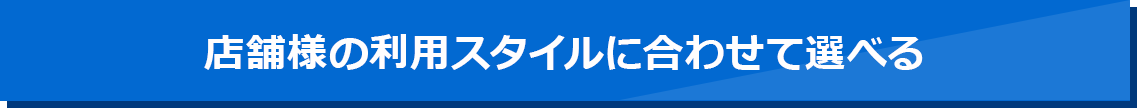 店舗様の利用スタイルに合わせて選べる